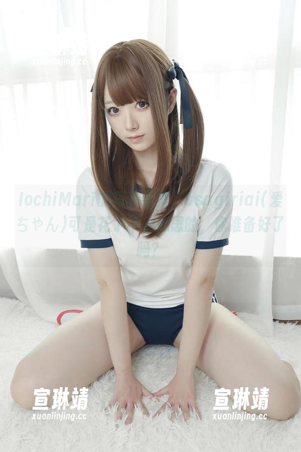 IochiMarī的写真合集，asagiriai(爱ちゃん)可是花了不少心思的，你准备好了吗？